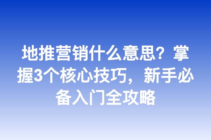 地推营销什么意思？掌握3个核心技巧，新手必备入门全攻略