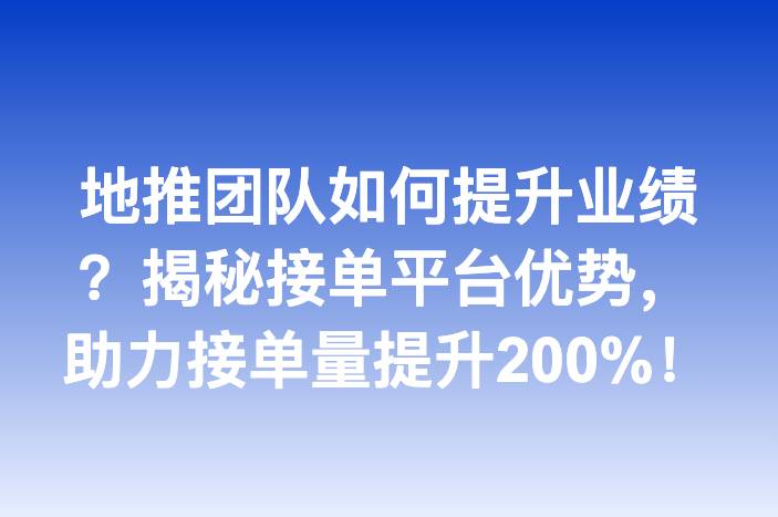 地推团队如何提升业绩？揭秘接单平台优势，助力接单量提升200%！
