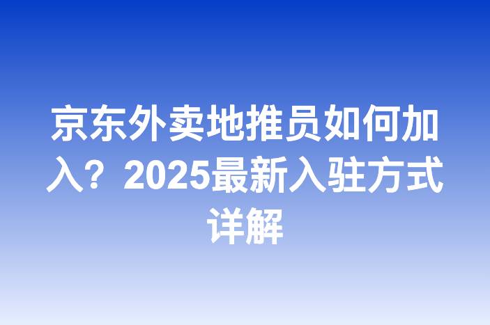 京东外卖地推员如何加入？2025最新入驻方式详解