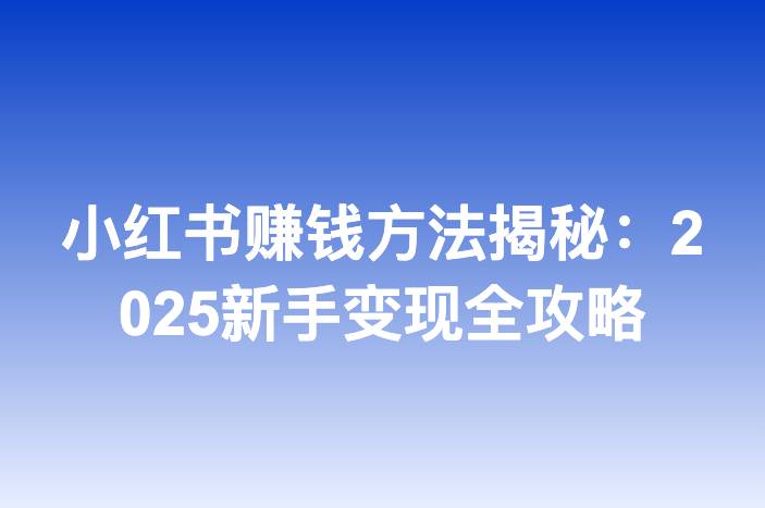 小红书赚钱方法揭秘：2025新手变现全攻略