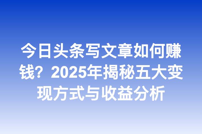 今日头条写文章如何赚钱？2025年揭秘五大变现方式与收益分析