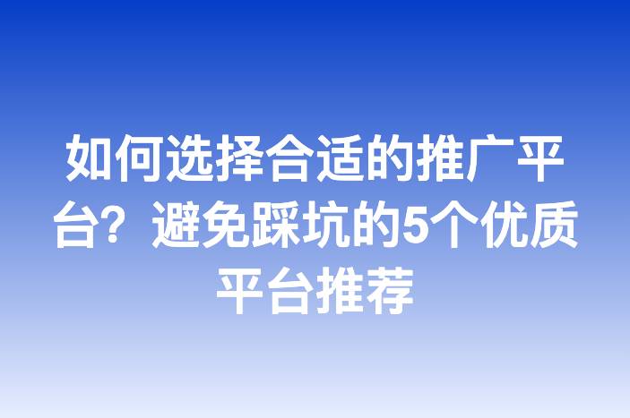 如何选择合适的推广平台？避免踩坑的5个优质平台推荐