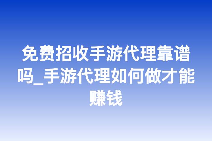 免费招收手游代理靠谱吗_手游代理如何做才能赚钱