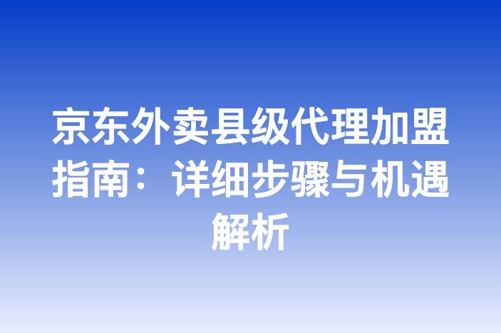 京东外卖县级代理加盟指南：详细步骤与机遇解析