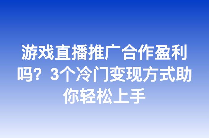 游戏直播推广合作盈利吗？3个冷门变现方式助你轻松上手