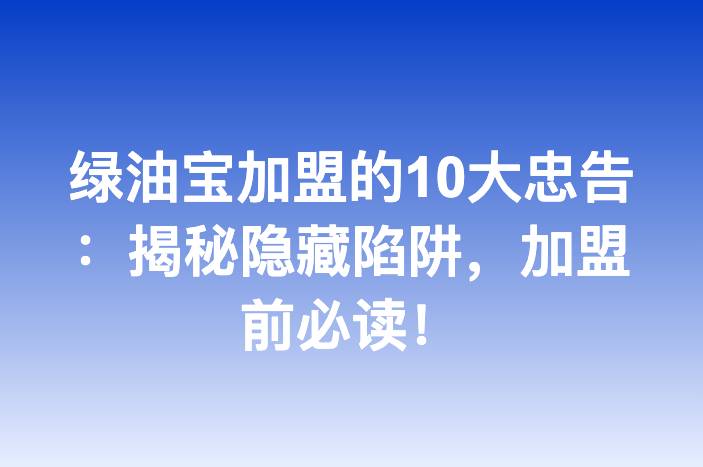 绿油宝加盟的10大忠告：揭秘隐藏陷阱，加盟前必读！