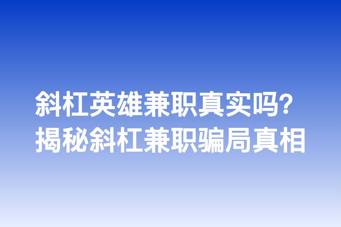 斜杠英雄兼职真实吗？揭秘斜杠兼职骗局真相