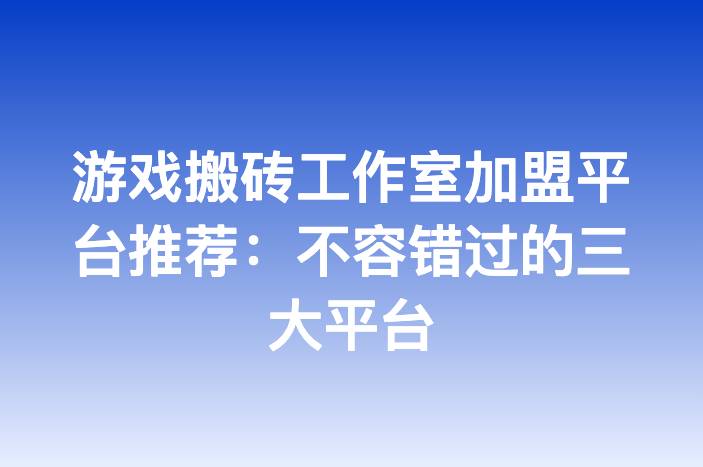 游戏搬砖工作室加盟平台推荐：不容错过的三大平台