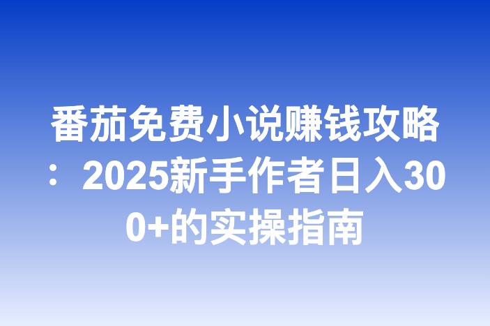 番茄免费小说赚钱攻略：2025新手作者日入300+的实操指南