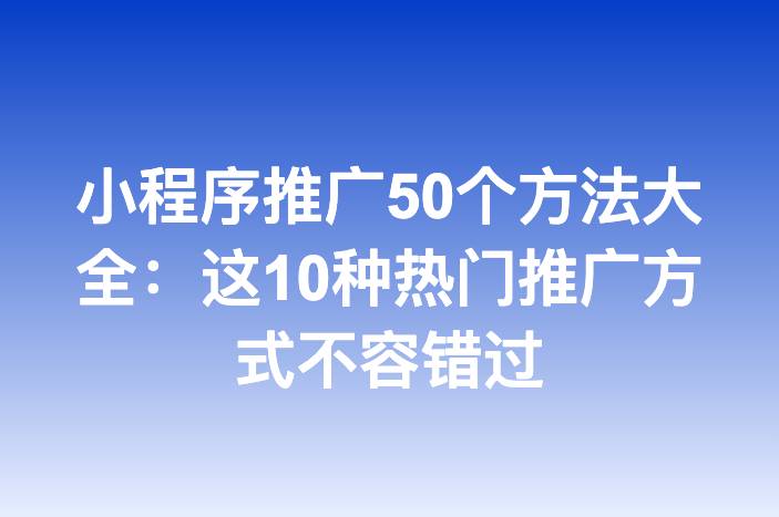 小程序推广50个方法大全：这10种热门推广方式不容错过