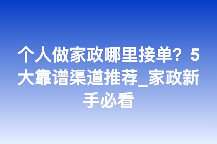 个人做家政哪里接单？5大靠谱渠道推荐_家政新手必看