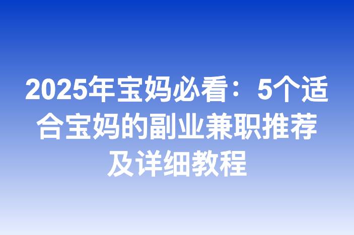 2025年宝妈必看：5个适合宝妈的副业兼职推荐及详细教程
