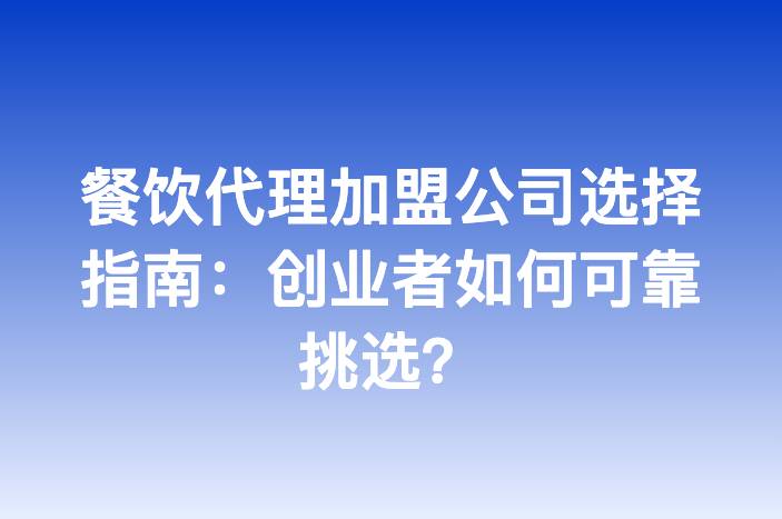 餐饮代理加盟公司选择指南：创业者如何可靠挑选？
