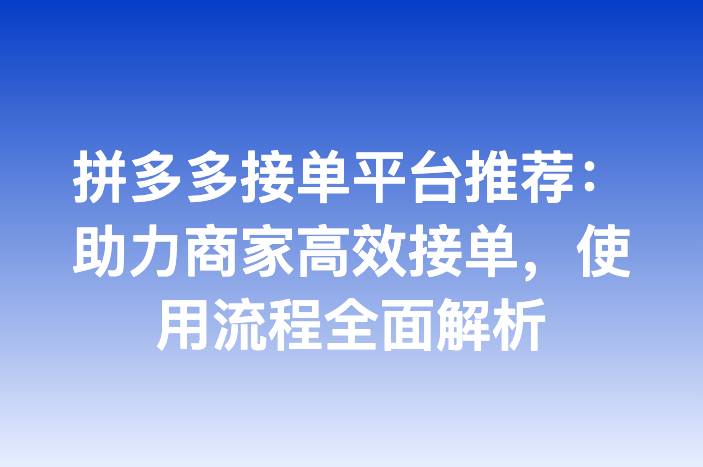 拼多多接单平台推荐：助力商家高效接单，使用流程全面解析