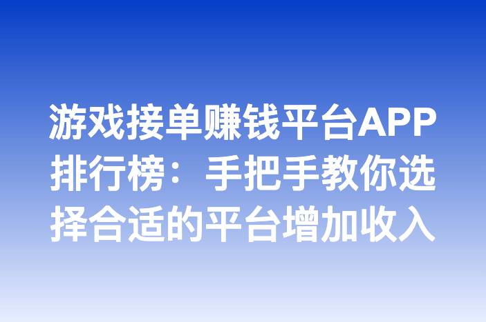 游戏接单赚钱平台APP排行榜：手把手教你选择合适的平台增加收入