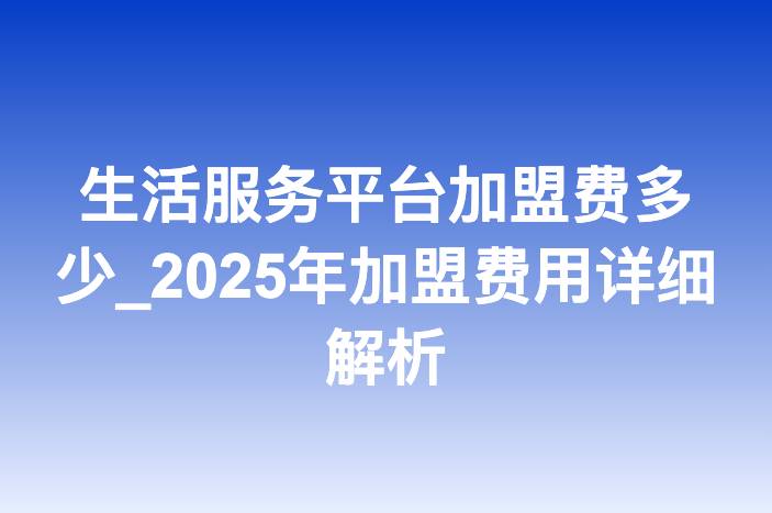 生活服务平台加盟费多少_2025年加盟费用详细解析