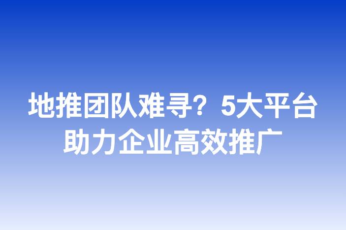 地推团队难寻？5大平台助力企业高效推广