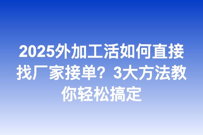 2025外加工活如何直接找厂家接单？3大方法教你轻松搞定