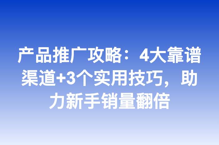 产品推广攻略：4大靠谱渠道+3个实用技巧，助力新手销量翻倍