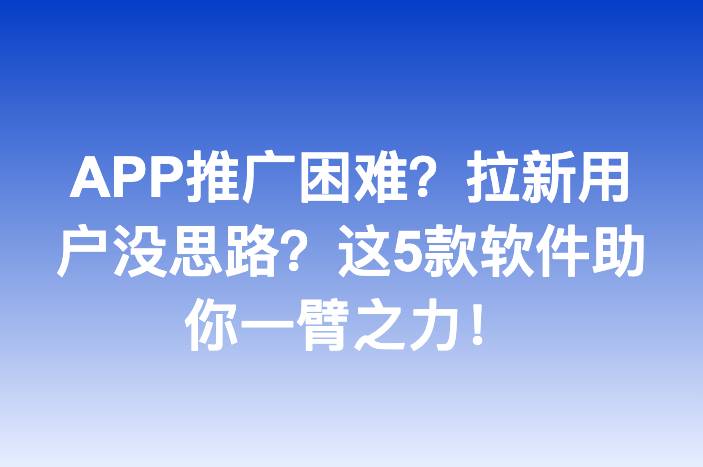 APP推广困难？拉新用户没思路？这5款软件助你一臂之力！