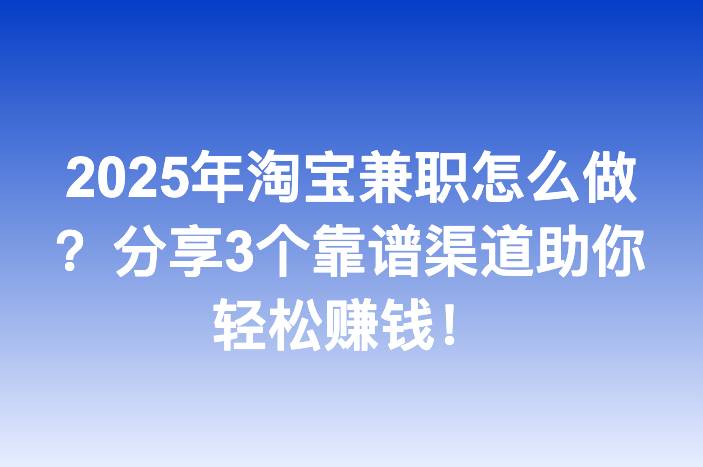 2025年淘宝兼职怎么做？分享3个靠谱渠道助你轻松赚钱！