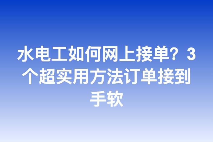 水电工如何网上接单？3个超实用方法订单接到手软