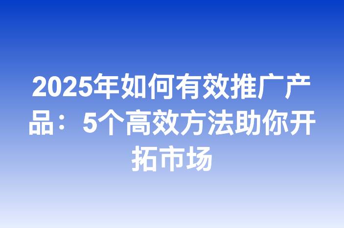 2025年如何有效推广产品：5个高效方法助你开拓市场