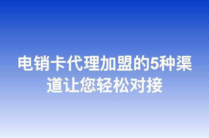 电销卡代理加盟的5种渠道让您轻松对接