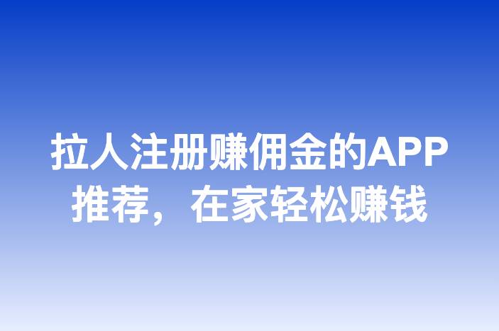拉人注册赚佣金的APP推荐，在家轻松赚钱