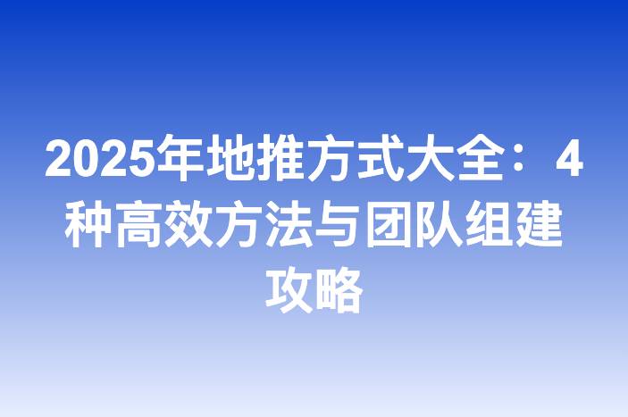 2025年地推方式大全：4种高效方法与团队组建攻略