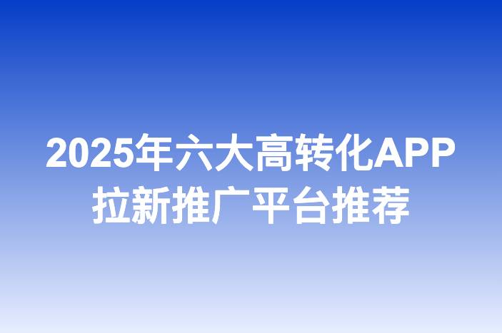2025年六大高转化APP拉新推广平台推荐