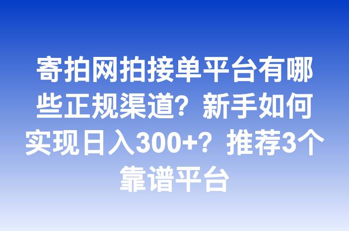 寄拍网拍接单平台有哪些正规渠道？新手如何实现日入300+？推荐3个靠谱平台