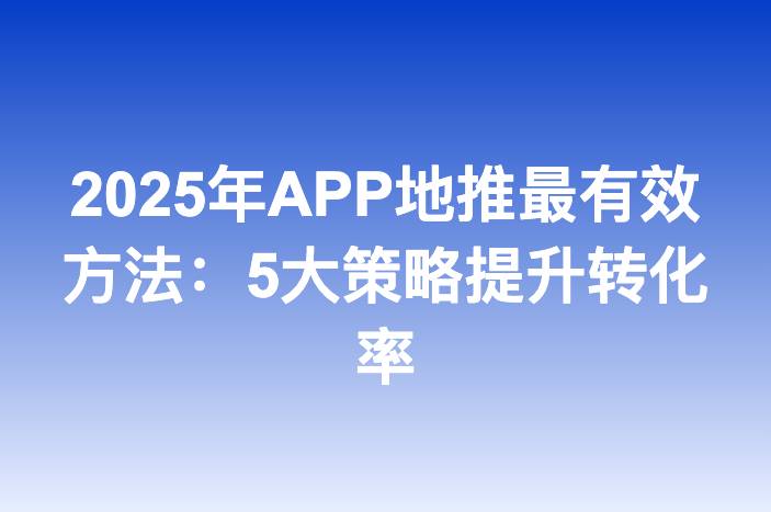 2025年APP地推最有效方法：5大策略提升转化率
