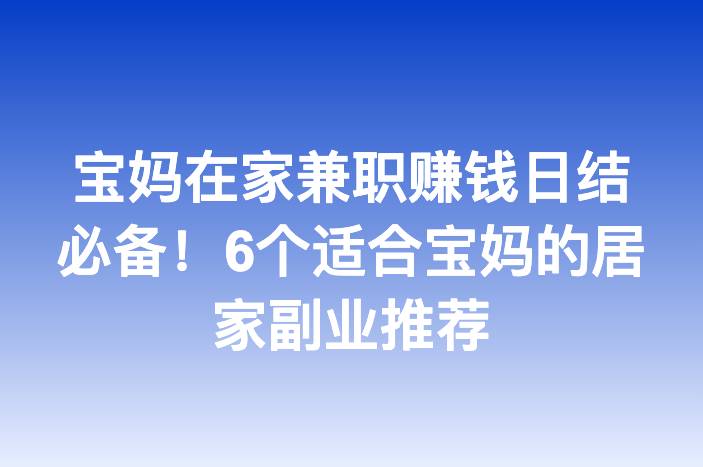 宝妈在家兼职赚钱日结必备！6个适合宝妈的居家副业推荐