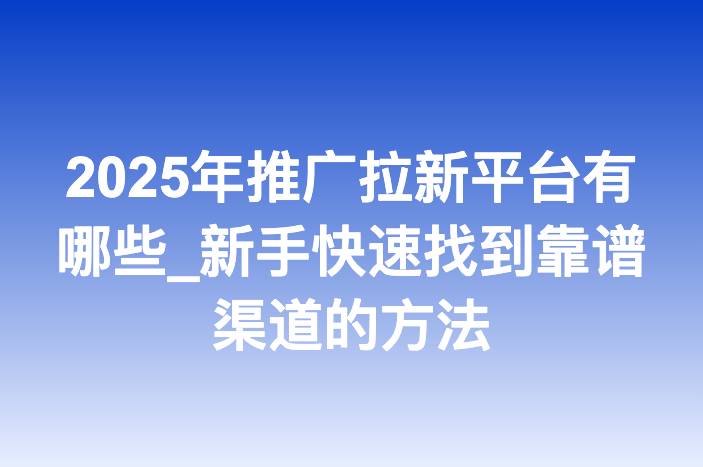 2025年推广拉新平台有哪些_新手快速找到靠谱渠道的方法