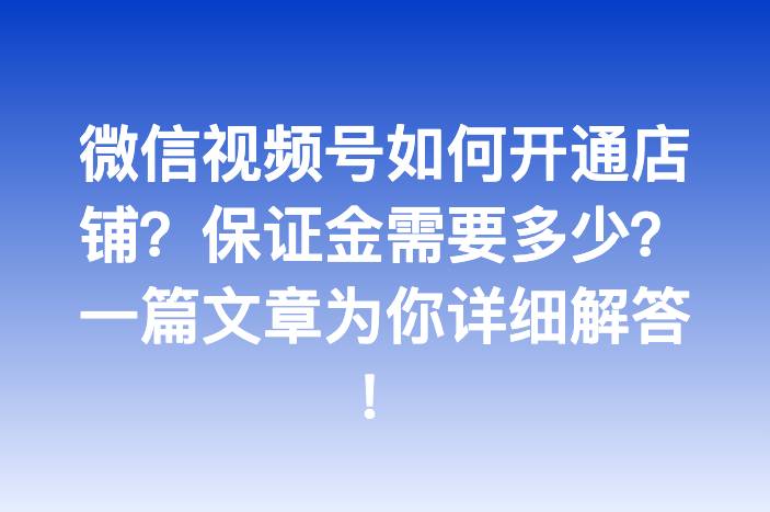 微信视频号如何开通店铺？保证金需要多少？一篇文章为你详细解答！
