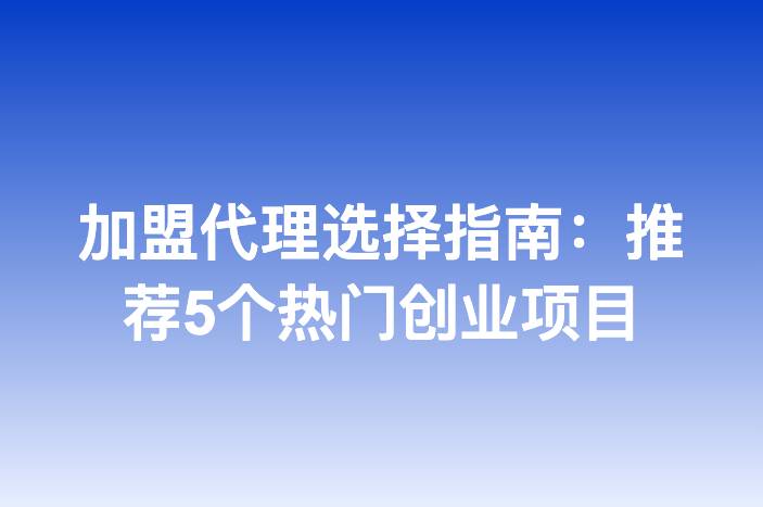 加盟代理选择指南：推荐5个热门创业项目