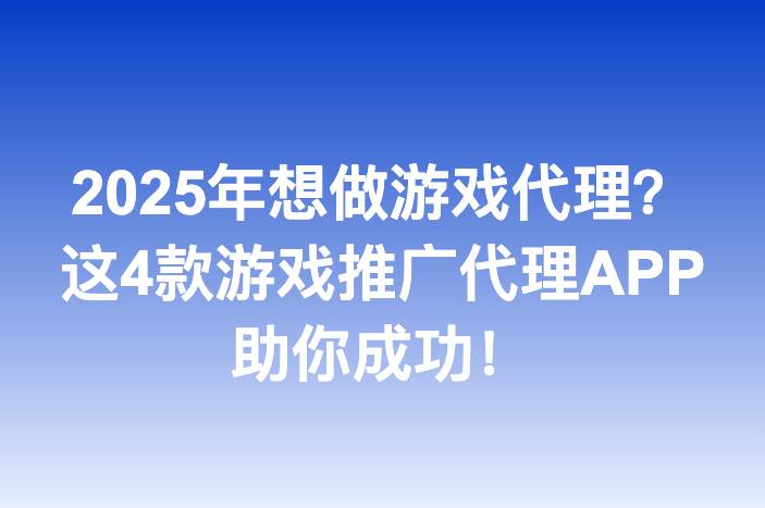 2025年想做游戏代理？这4款游戏推广代理APP助你成功！