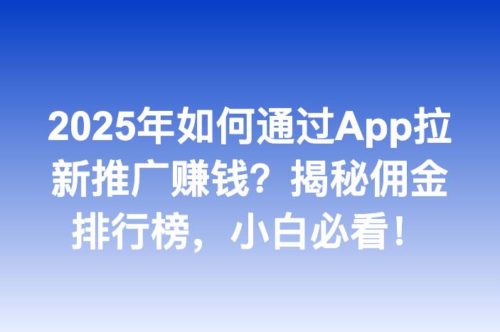2025年如何通过App拉新推广赚钱？揭秘佣金排行榜，小白必看！