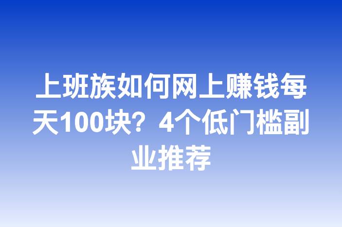 上班族如何网上赚钱每天100块？4个低门槛副业推荐