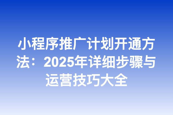 小程序推广计划开通方法：2025年详细步骤与运营技巧大全