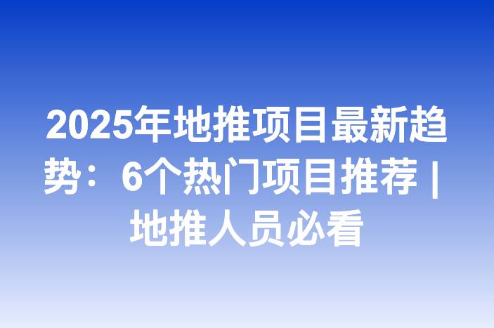 2025年地推项目最新趋势：6个热门项目推荐 | 地推人员必看