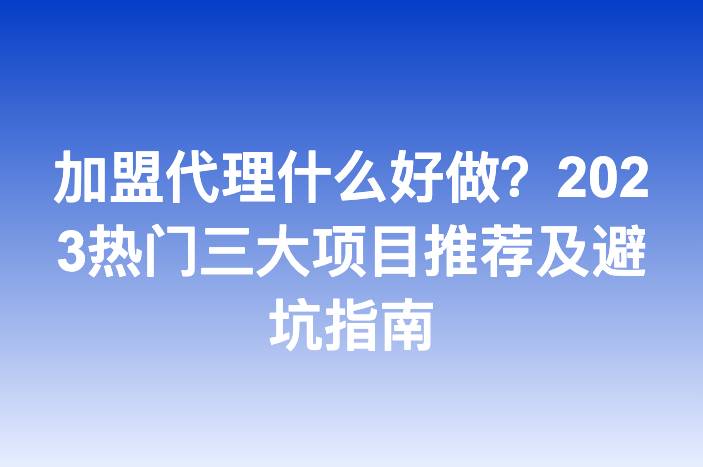 加盟代理什么好做？2023热门三大项目推荐及避坑指南