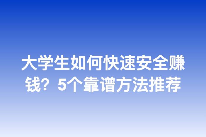 大学生如何快速安全赚钱？5个靠谱方法推荐