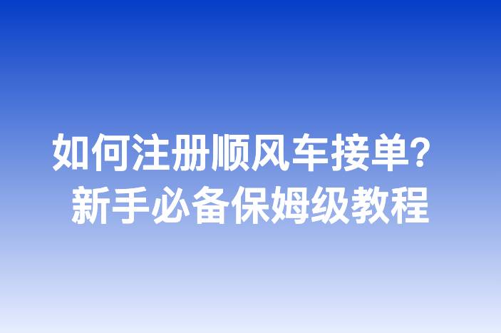 如何注册顺风车接单？新手必备保姆级教程