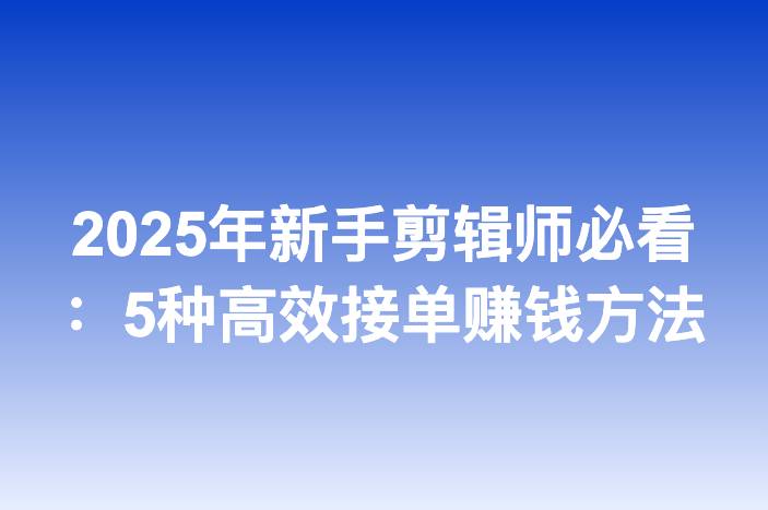 2025年新手剪辑师必看：5种高效接单赚钱方法