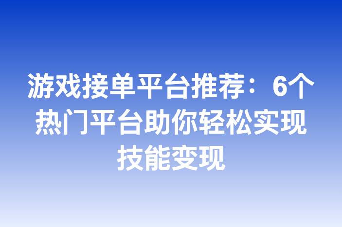游戏接单平台推荐：6个热门平台助你轻松实现技能变现