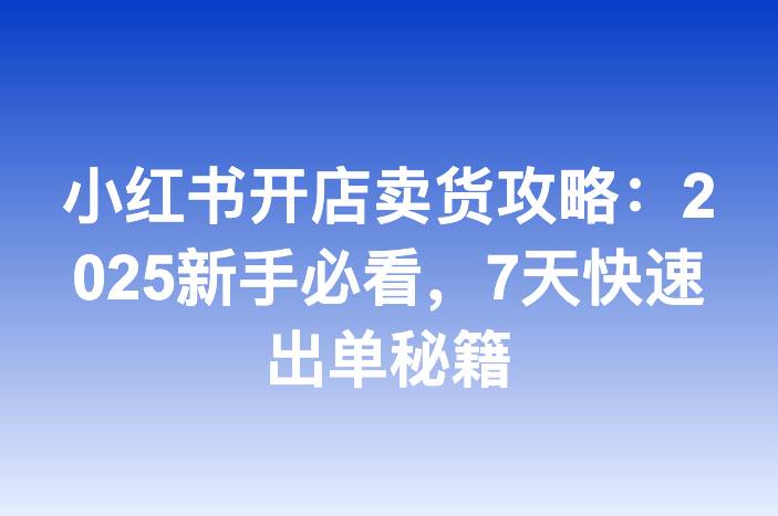小红书开店卖货攻略：2025新手必看，7天快速出单秘籍