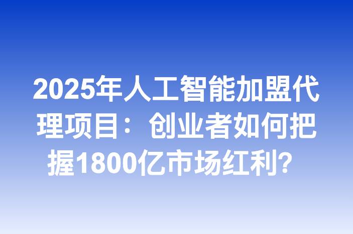 2025年人工智能加盟代理项目：创业者如何把握1800亿市场红利？