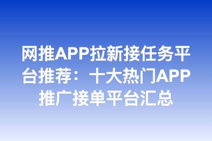 网推APP拉新接任务平台推荐：十大热门APP推广接单平台汇总